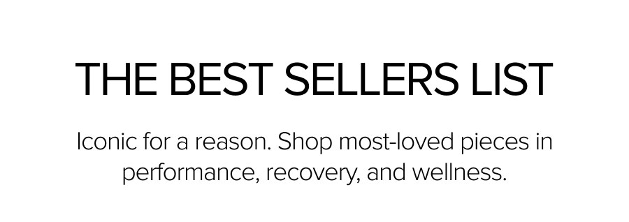 THE BEST SELLERS LIST. Iconic for a reason. Shop most-loved pieces in performance, recovery, and wellness.
