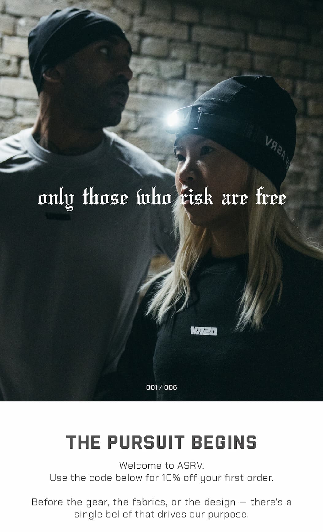 Welcome to ASRV. Use the code below for 10% off your first order. Before the gear, the fabrics, or the design -- there's a single belief that drives our purpose.